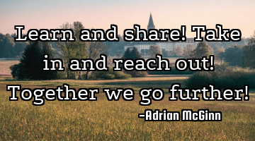 Learn and share! Take in and reach out! Together we go further!