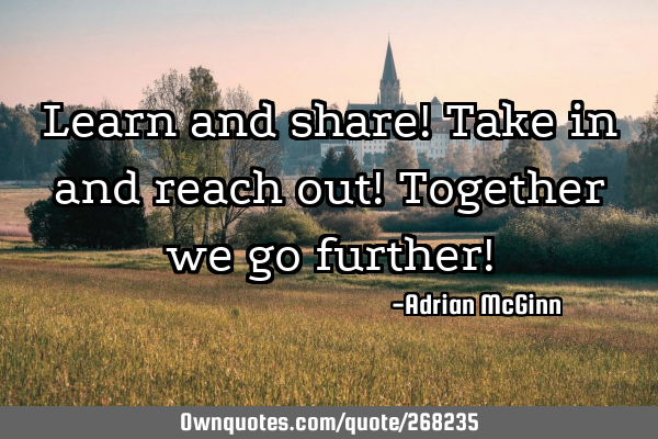 Learn and share! Take in and reach out! Together we go further!