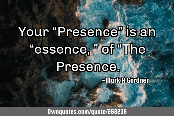 Your “Presence” is an “essence,” of “The P