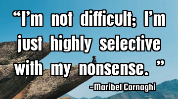 “I’m not difficult; I’m just highly selective with my nonsense.”