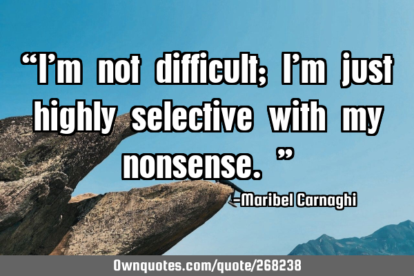 “I’m not difficult; I’m just highly selective with my nonsense.”