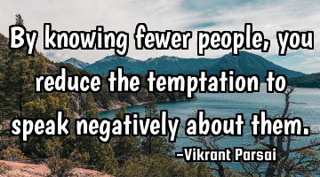 By knowing fewer people, you reduce the temptation to speak negatively about them.