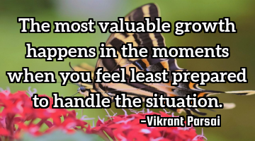 The most valuable growth happens in the moments when you feel least prepared to handle the