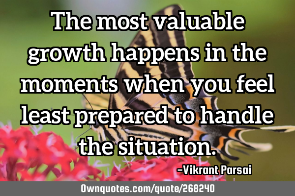 The most valuable growth happens in the moments when you feel least prepared to handle the