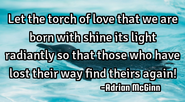 Let the torch of love that we are born with shine its light radiantly so that those who have lost