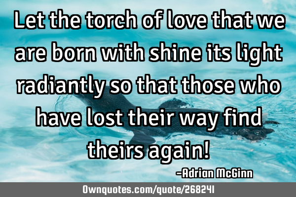 Let the torch of love that we are born with shine its light radiantly so that those who have lost