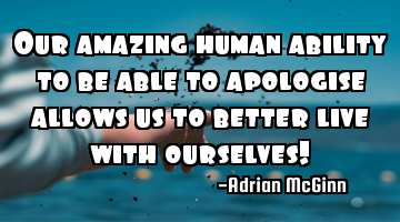 Our amazing human ability to be able to apologise allows us to better live with ourselves!