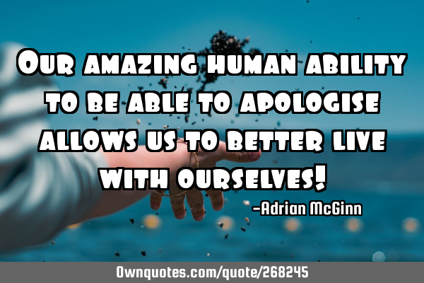 Our amazing human ability to be able to apologise allows us to better live with ourselves!