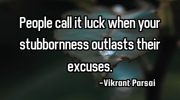 People call it luck when your stubbornness outlasts their excuses.