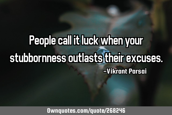 People call it luck when your stubbornness outlasts their
