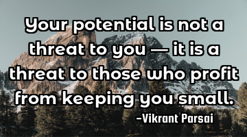 Your potential is not a threat to you — it is a threat to those who profit from keeping you small.