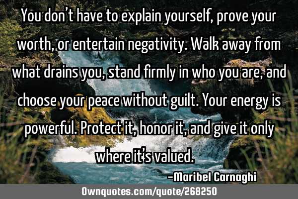 You don’t have to explain yourself, prove your worth, or entertain negativity. Walk away from