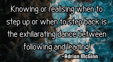 Knowing or realising when to step up or when to step back is the exhilarating dance between