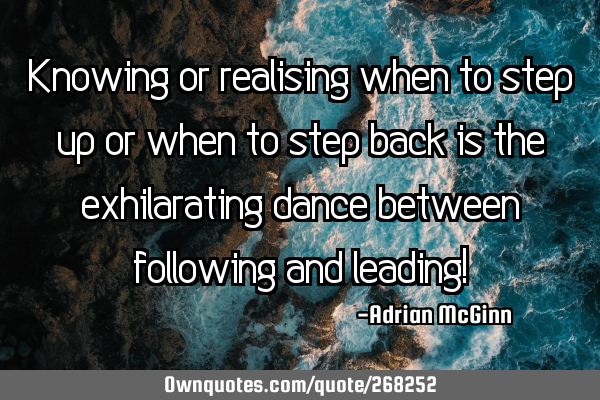 Knowing or realising when to step up or when to step back is the exhilarating dance between