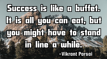 Success is like a buffet. It is all you can eat, but you might have to stand in line a while.