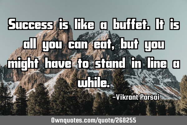 Success is like a buffet. It is all you can eat, but you might have to stand in line a