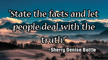 "State the facts and let people deal with the truth!"