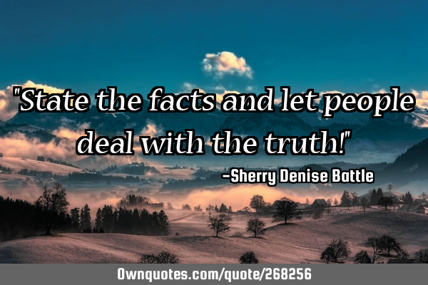 "State the facts and let people deal with the truth!"