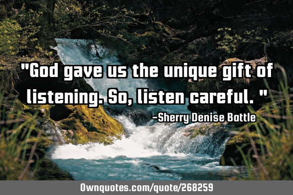 "God gave us the unique gift of listening. So, listen careful."