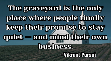 The graveyard is the only place where people finally keep their promise to stay quiet — and mind