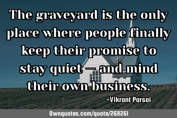 The graveyard is the only place where people finally keep their promise to stay quiet — and mind
