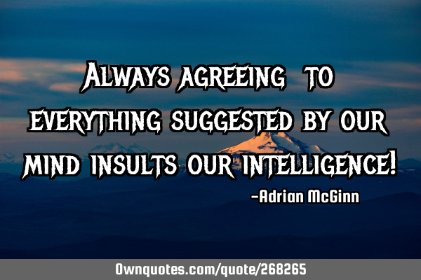 Always agreeing ﻿to everything suggested by our mind insults our intelligence!