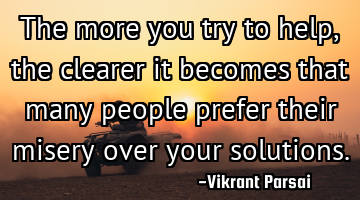 The more you try to help, the clearer it becomes that many people prefer their misery over your
