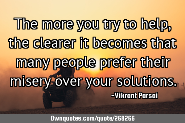 The more you try to help, the clearer it becomes that many people prefer their misery over your