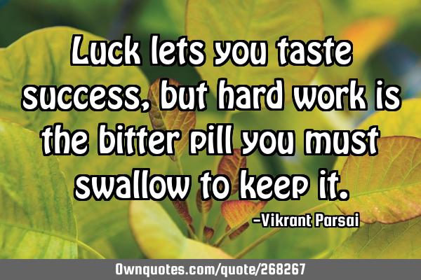 Luck lets you taste success, but hard work is the bitter pill you must swallow to keep