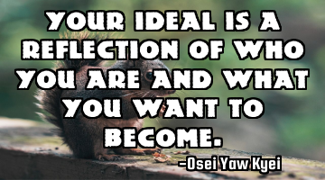 Your ideal is a reflection of who you are and what you want to become.
