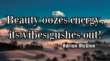 Beauty oozes energy, its vibes gushes out!