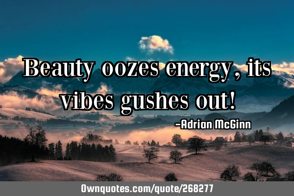 Beauty oozes energy, its vibes gushes out!