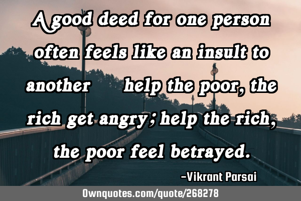 A good deed for one person often feels like an insult to another — help the poor, the rich get