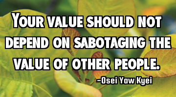 Your value should not depend on sabotaging the value of other people.