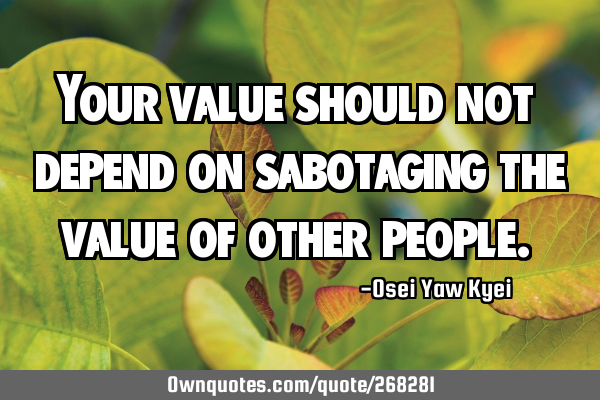 Your value should not depend on sabotaging the value of other