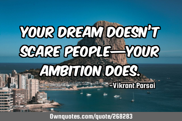 Your dream doesn’t scare people—your ambition