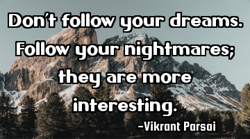 Don’t follow your dreams. Follow your nightmares; they are more interesting.
