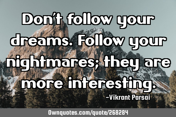 Don’t follow your dreams. Follow your nightmares; they are more