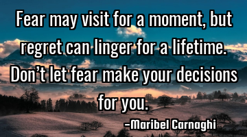 Fear may visit for a moment, but regret can linger for a lifetime. Don’t let fear make your