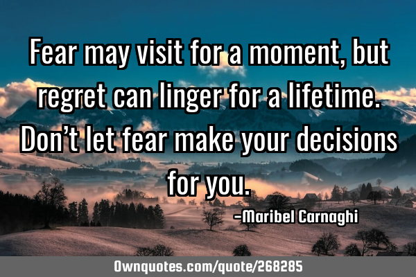 Fear may visit for a moment, but regret can linger for a lifetime. Don’t let fear make your