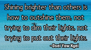 Shining brighter than others is how to outshine them, not trying to dim their lights, not trying to