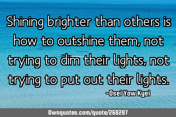Shining brighter than others is how to outshine them, not trying to dim their lights, not trying to