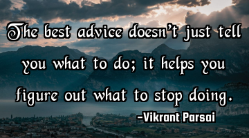 The best advice doesn’t just tell you what to do; it helps you figure out what to stop doing.