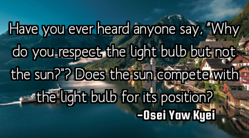 Have you ever heard anyone say, “Why do you respect the light bulb but not the sun?"? Does the