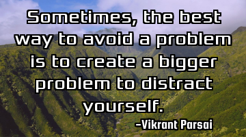 Sometimes, the best way to avoid a problem is to create a bigger problem to distract yourself.