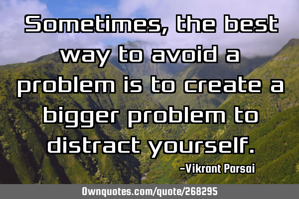 Sometimes, the best way to avoid a problem is to create a bigger problem to distract