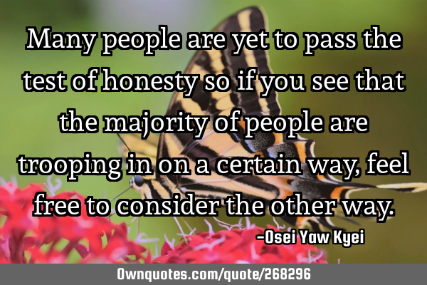 Many people are yet to pass the test of honesty so if you see that the majority of people are