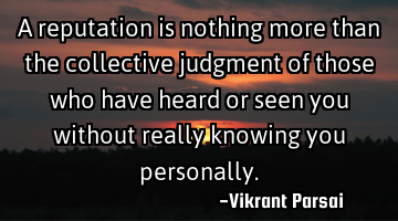 A reputation is nothing more than the collective judgment of those who have heard or seen you