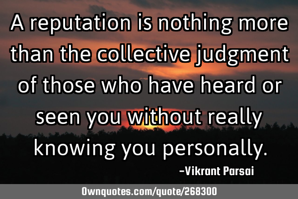 A reputation is nothing more than the collective judgment of those who have heard or seen you