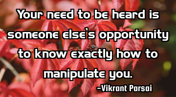 Your need to be heard is someone else’s opportunity to know exactly how to manipulate you.